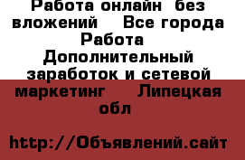 Работа онлайн, без вложений. - Все города Работа » Дополнительный заработок и сетевой маркетинг   . Липецкая обл.